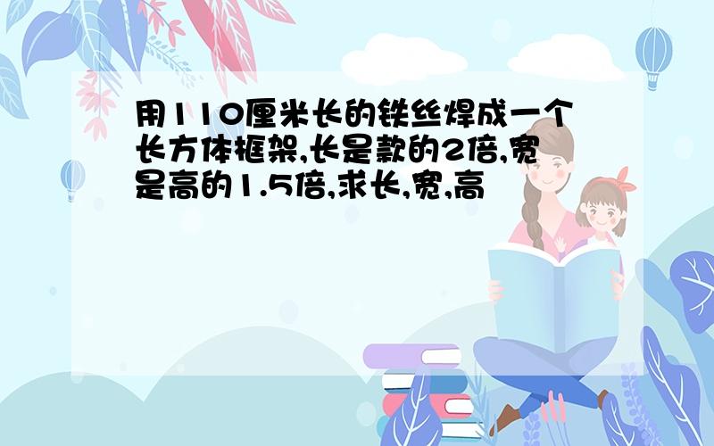 用110厘米长的铁丝焊成一个长方体框架,长是款的2倍,宽是高的1.5倍,求长,宽,高