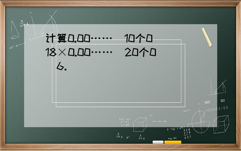 计算0.00……（10个0）18×0.00……（20个0）6.