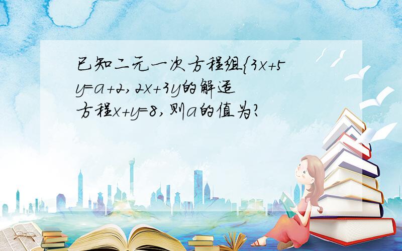 已知二元一次方程组{3x+5y=a+2,2x+3y的解适方程x+y=8,则a的值为?