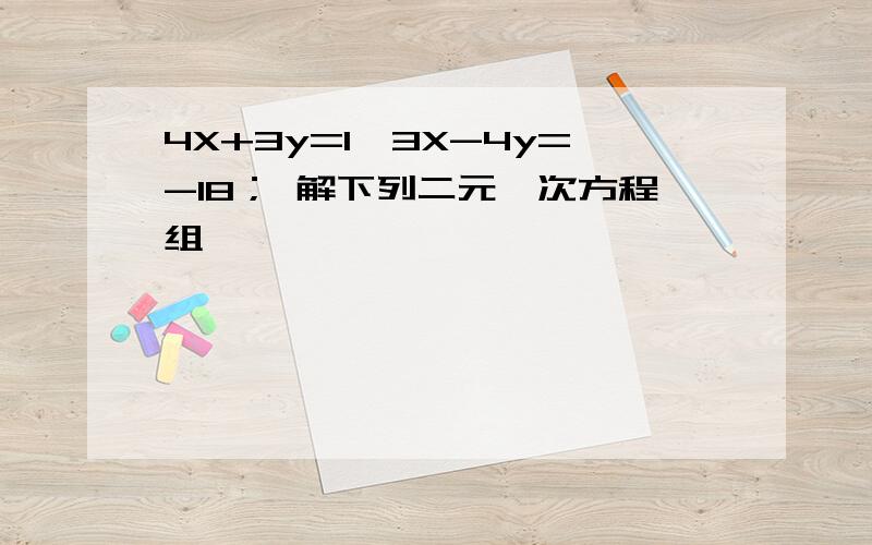 4X+3y=1,3X-4y=-18； 解下列二元一次方程组