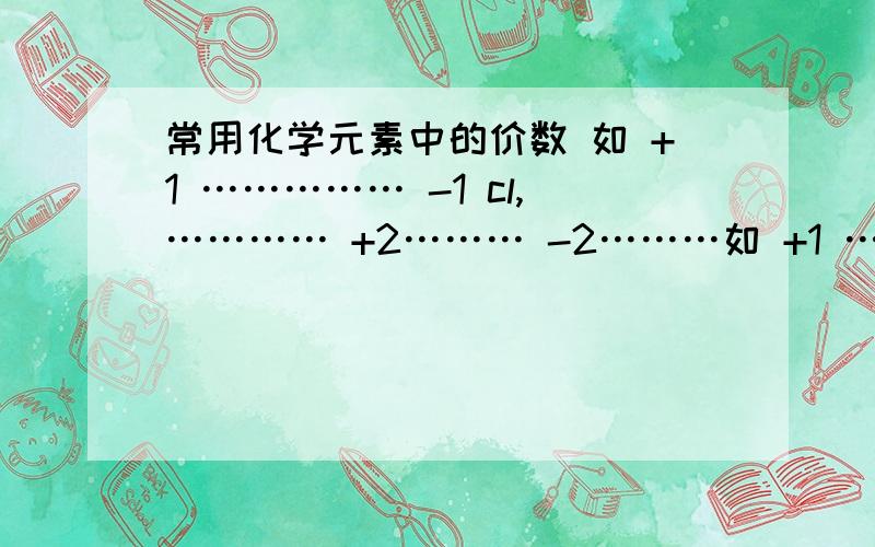 常用化学元素中的价数 如 +1 …………… -1 cl,………… +2……… -2………如 +1 ……………-1 cl,…………+2………-2……….....