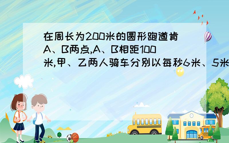 在周长为200米的圆形跑道肯A、B两点,A、B相距100米,甲、乙两人骑车分别以每秒6米、5米的速度同时同向出发沿跑道行驶,用多少分钟甲追上乙5次?