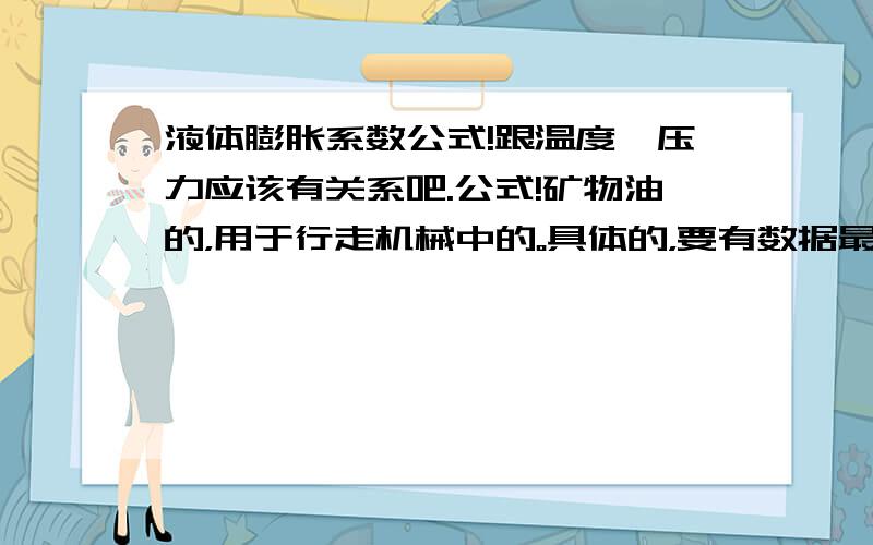 液体膨胀系数公式!跟温度,压力应该有关系吧.公式!矿物油的，用于行走机械中的。具体的，要有数据最好！