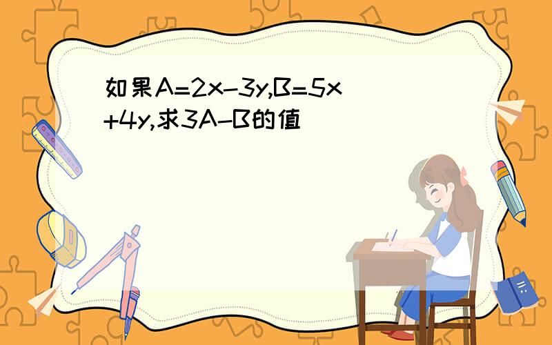 如果A=2x-3y,B=5x+4y,求3A-B的值