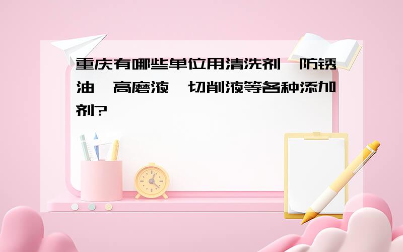 重庆有哪些单位用清洗剂、防锈油、高磨液、切削液等各种添加剂?