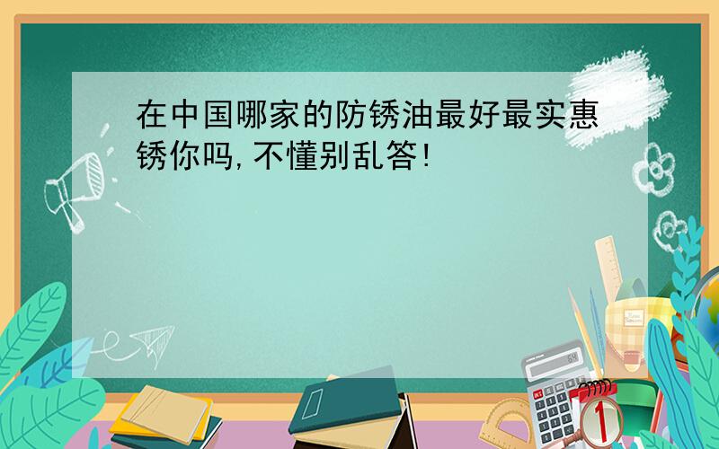 在中国哪家的防锈油最好最实惠锈你吗,不懂别乱答!