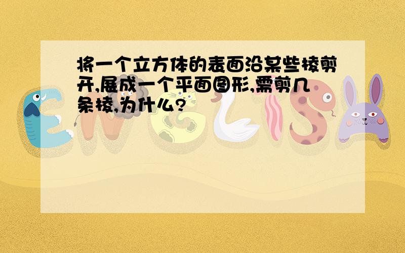 将一个立方体的表面沿某些棱剪开,展成一个平面图形,需剪几条棱,为什么?