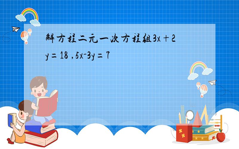 解方程二元一次方程组3x+2y=18 ,5x-3y=7