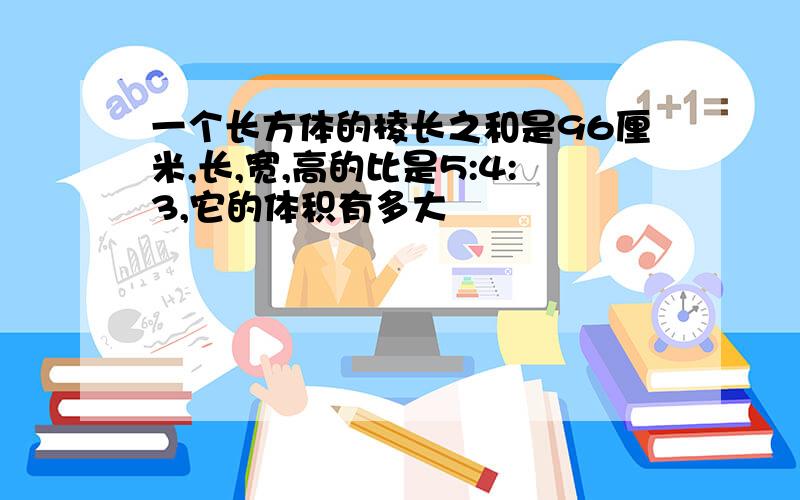 一个长方体的棱长之和是96厘米,长,宽,高的比是5:4:3,它的体积有多大