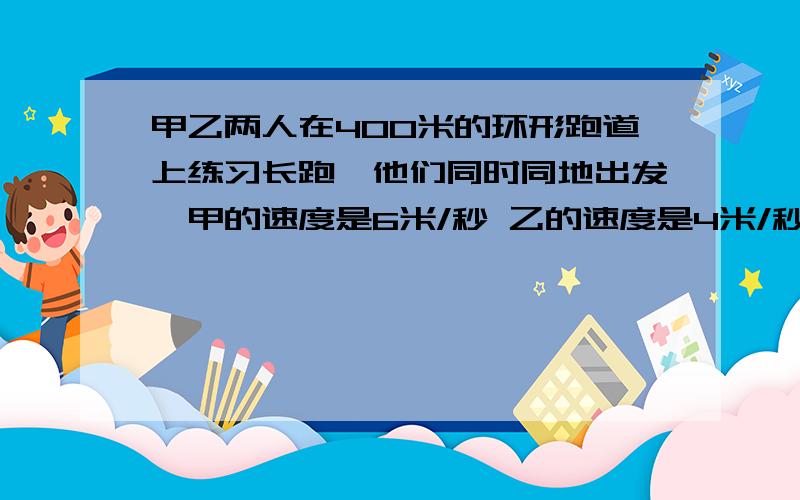 甲乙两人在400米的环形跑道上练习长跑,他们同时同地出发,甲的速度是6米/秒 乙的速度是4米/秒,多长时间后甲追上乙?