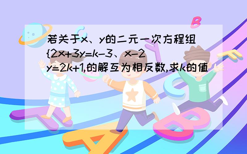 若关于x、y的二元一次方程组{2x+3y=k-3、x-2y=2k+1,的解互为相反数,求k的值