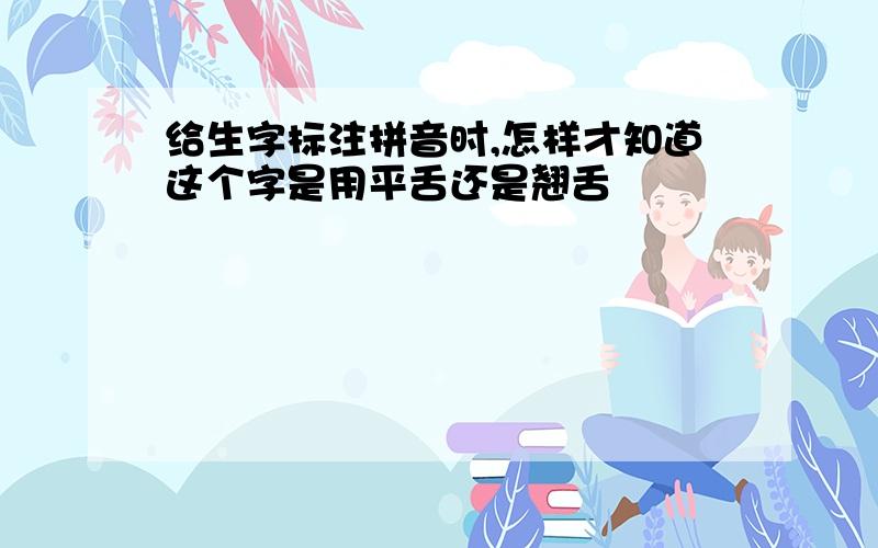 给生字标注拼音时,怎样才知道这个字是用平舌还是翘舌