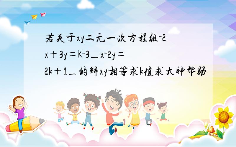 若关于xy二元一次方程组－2x＋3y＝K－3＿x－2y＝2k＋1＿的解xy相等求k值求大神帮助