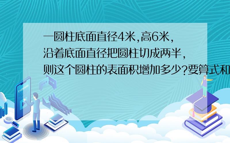 一圆柱底面直径4米,高6米,沿着底面直径把圆柱切成两半,则这个圆柱的表面积增加多少?要算式和答案