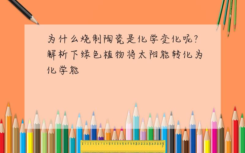 为什么烧制陶瓷是化学变化呢?解析下绿色植物将太阳能转化为化学能