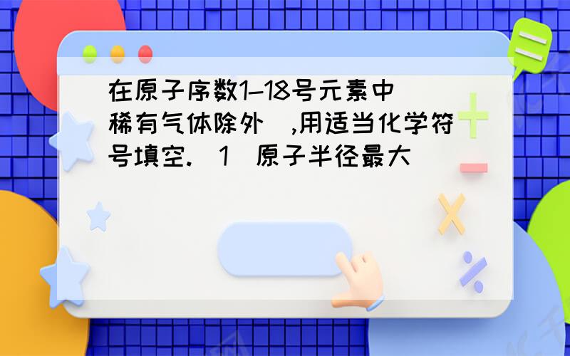 在原子序数1-18号元素中(稀有气体除外),用适当化学符号填空.(1)原子半径最大_____ (2)碱性最强...在原子序数1-18号元素中(稀有气体除外),用适当化学符号填空.(1)原子半径最大_____(2)碱性最强____