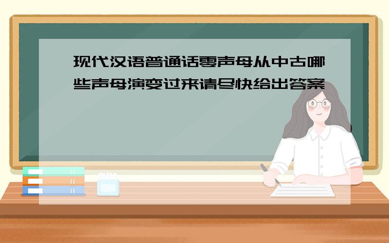 现代汉语普通话零声母从中古哪些声母演变过来请尽快给出答案