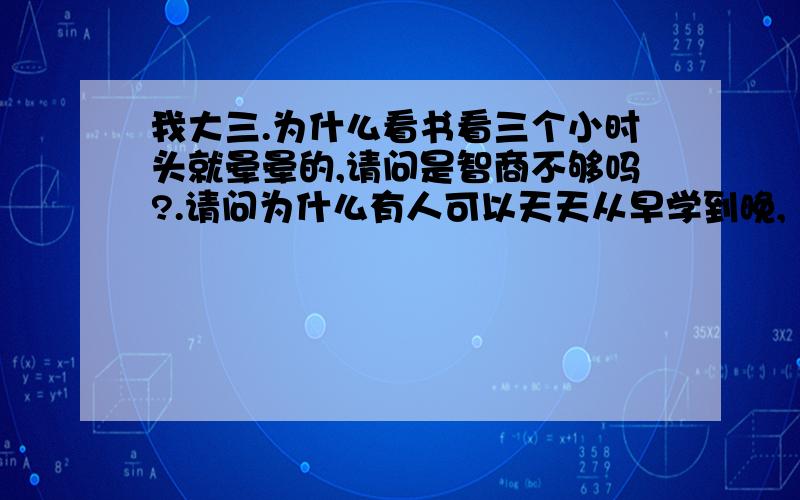 我大三.为什么看书看三个小时头就晕晕的,请问是智商不够吗?.请问为什么有人可以天天从早学到晚,