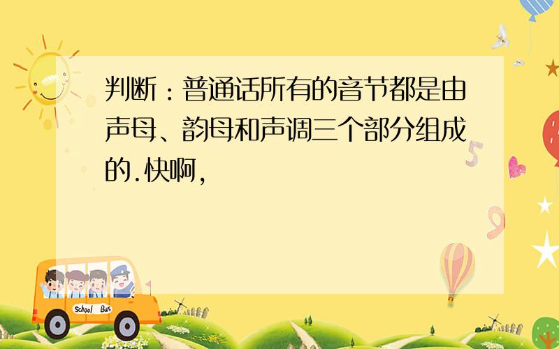 判断：普通话所有的音节都是由声母、韵母和声调三个部分组成的.快啊,