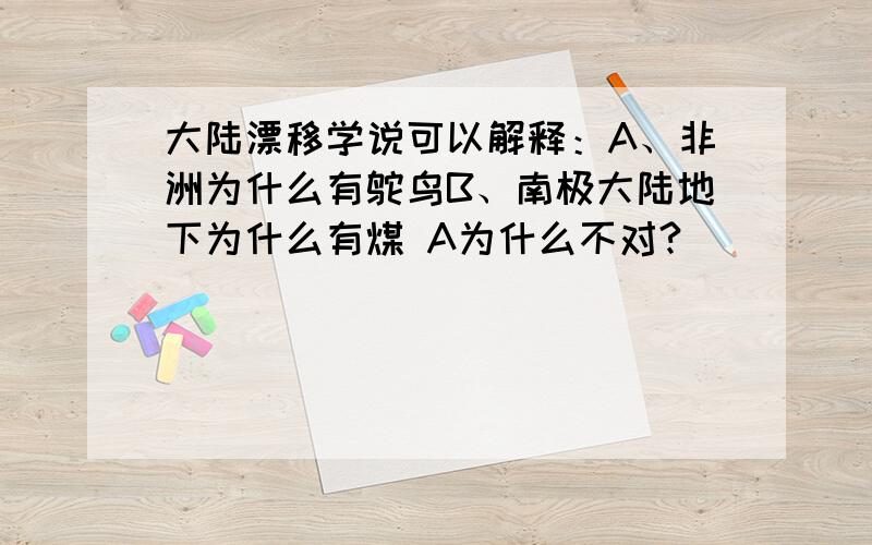 大陆漂移学说可以解释：A、非洲为什么有鸵鸟B、南极大陆地下为什么有煤 A为什么不对?