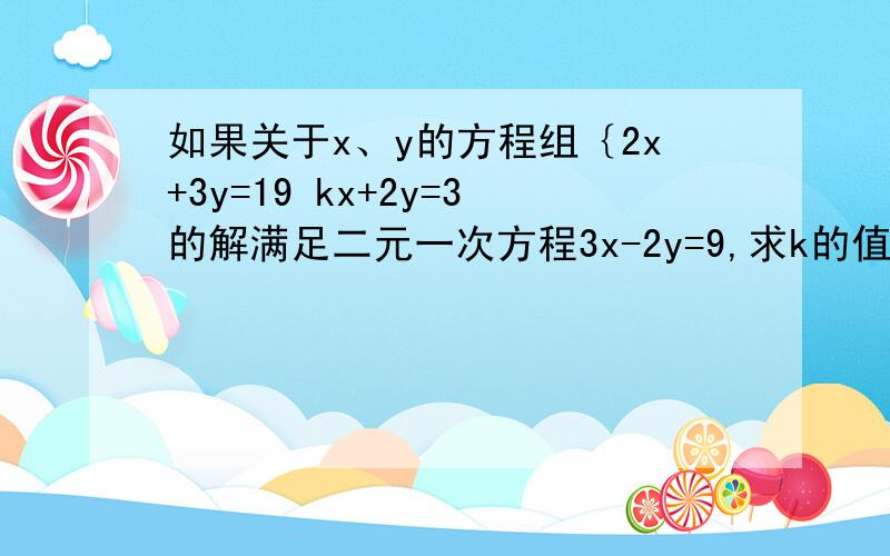 如果关于x、y的方程组｛2x+3y=19 kx+2y=3的解满足二元一次方程3x-2y=9,求k的值及方程组的解.