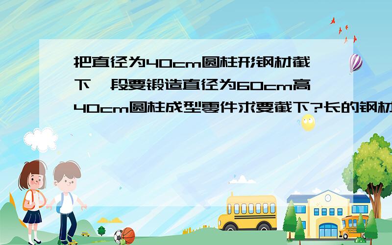 把直径为40cm圆柱形钢材截下一段要锻造直径为60cm高40cm圆柱成型零件求要截下?长的钢材