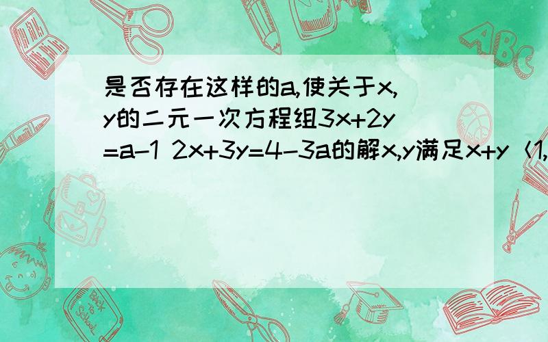 是否存在这样的a,使关于x,y的二元一次方程组3x+2y=a-1 2x+3y=4-3a的解x,y满足x+y＜1,若存在,求出a的取值范围；若不存在,请说明理由