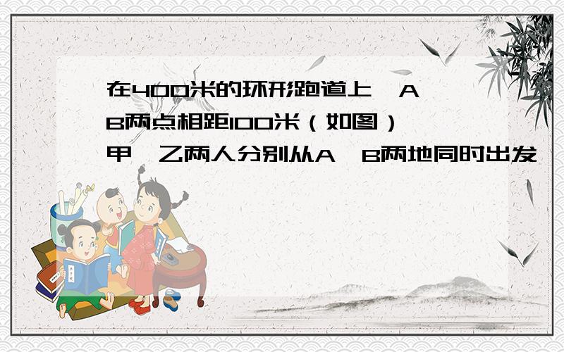 在400米的环形跑道上,A、B两点相距100米（如图）,甲、乙两人分别从A、B两地同时出发,按逆时针方向跑步,甲每秒5米,乙每秒4米,每人跑100米都要停留10秒钟,那么甲追上乙需要多少秒?