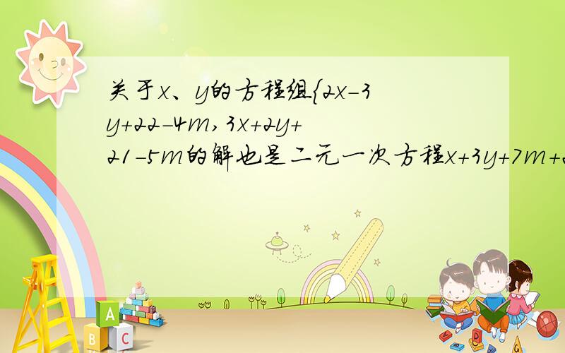 关于x、y的方程组{2x-3y+22-4m,3x+2y+21-5m的解也是二元一次方程x+3y+7m+20的解,试求m的解.速度关于x、y的方程组{2x-3y=11-4m，3x+2y=21-5m的解也是二元一次方程x+3y+7m=20的解，试求m的解。噗，我又输错了