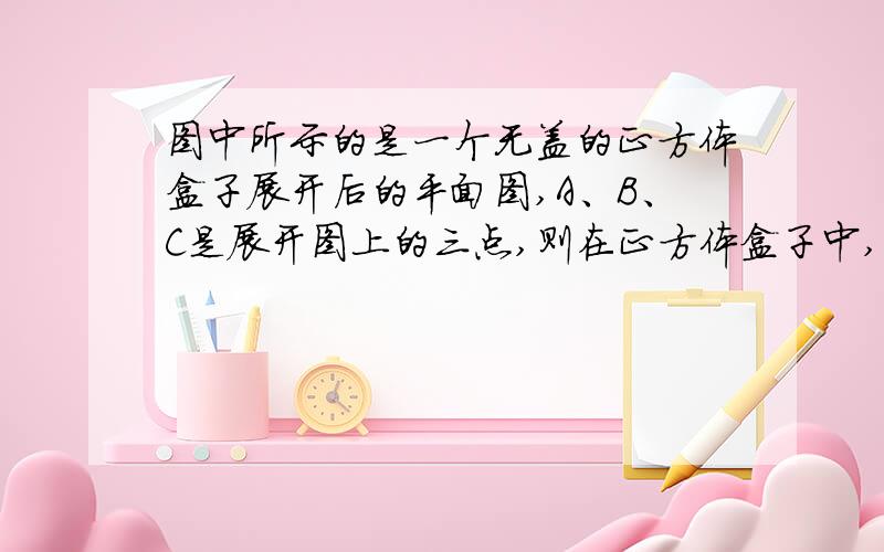 图中所示的是一个无盖的正方体盒子展开后的平面图,A、B、C是展开图上的三点,则在正方体盒子中,∠ABC的度数为A.180                B.120C.90                   D.45