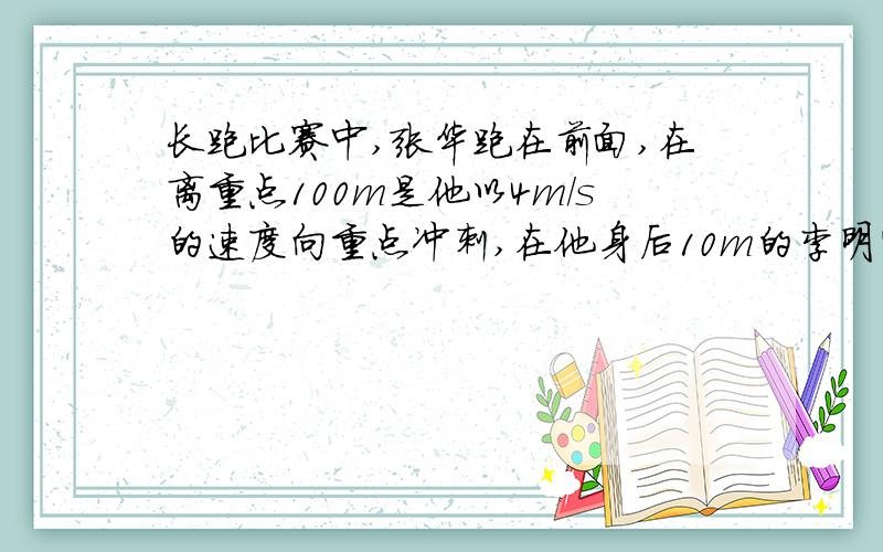 长跑比赛中,张华跑在前面,在离重点100m是他以4m/s的速度向重点冲刺,在他身后10m的李明需以多快的速度同时开始冲刺,才能够在张华之前到达终点?