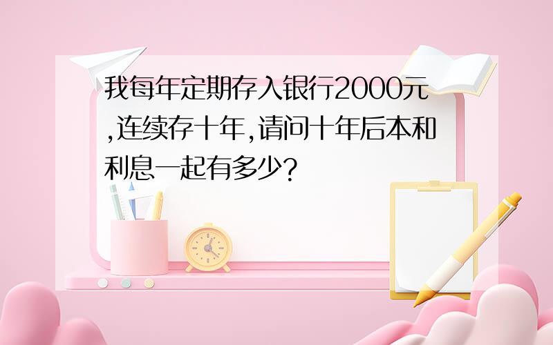 我每年定期存入银行2000元,连续存十年,请问十年后本和利息一起有多少?