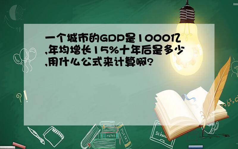 一个城市的GDP是1000亿,年均增长15%十年后是多少,用什么公式来计算啊?