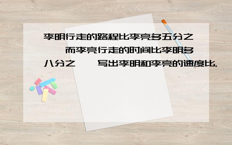 李明行走的路程比李亮多五分之一,而李亮行走的时间比李明多八分之一,写出李明和李亮的速度比.