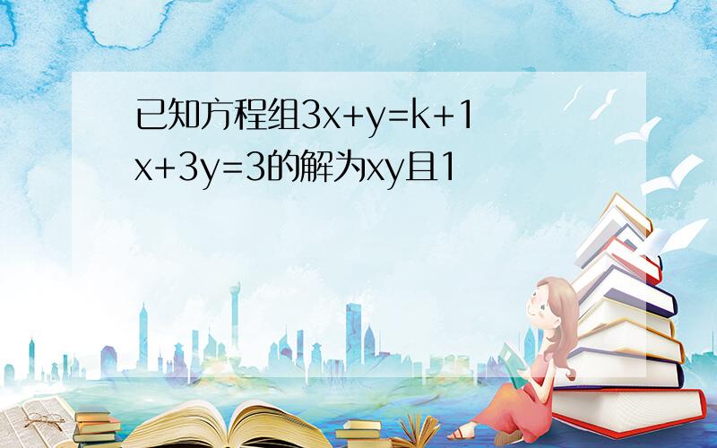 已知方程组3x+y=k+1 x+3y=3的解为xy且1