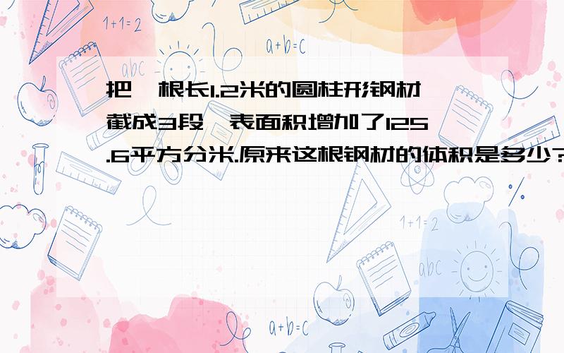 把一根长1.2米的圆柱形钢材截成3段,表面积增加了125.6平方分米.原来这根钢材的体积是多少?我算出来怎么有余数啊发现算错了，呵呵，