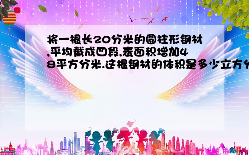 将一根长20分米的圆柱形钢材,平均截成四段,表面积增加48平方分米.这根钢材的体积是多少立方分米?