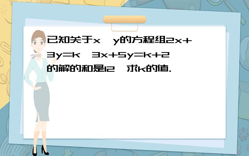 已知关于x,y的方程组2x+3y=k,3x+5y=k+2的解的和是12,求k的值.