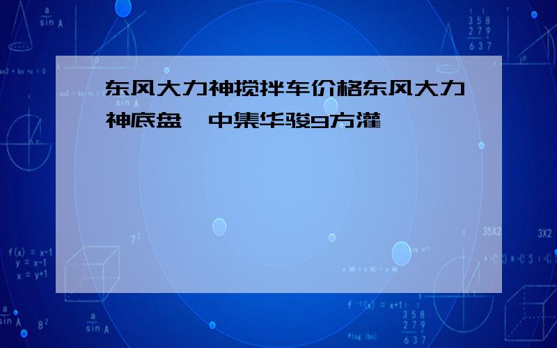 东风大力神搅拌车价格东风大力神底盘,中集华骏9方灌