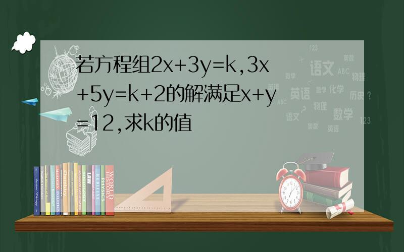 若方程组2x+3y=k,3x+5y=k+2的解满足x+y=12,求k的值