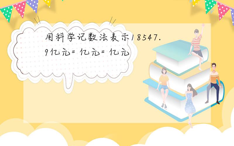 用科学记数法表示18547.9亿元= 亿元= 亿元