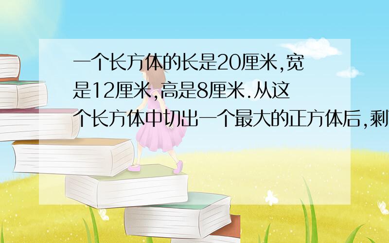 一个长方体的长是20厘米,宽是12厘米,高是8厘米.从这个长方体中切出一个最大的正方体后,剩下部分的体积是（ ）立方厘米?