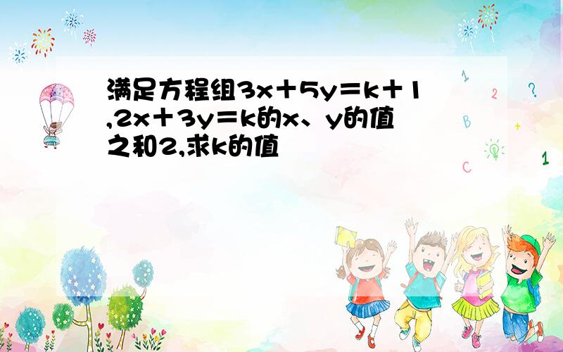 满足方程组3x＋5y＝k＋1,2x＋3y＝k的x、y的值之和2,求k的值