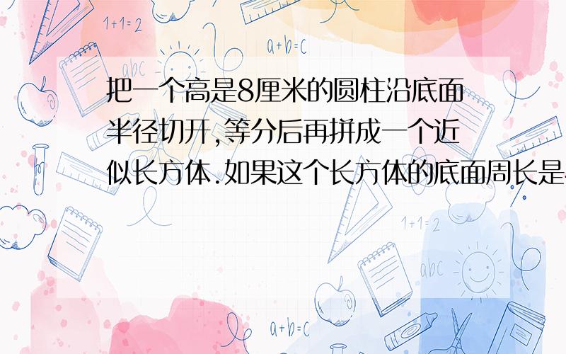 把一个高是8厘米的圆柱沿底面半径切开,等分后再拼成一个近似长方体.如果这个长方体的底面周长是41.4米它的体积是