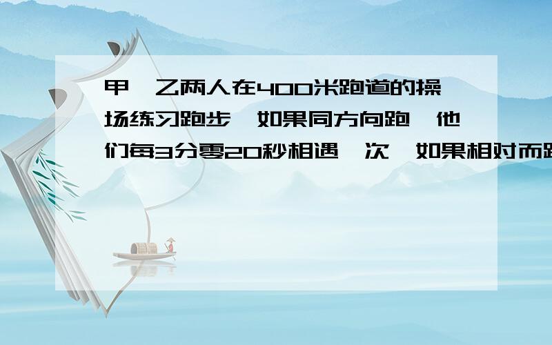 甲、乙两人在400米跑道的操场练习跑步,如果同方向跑,他们每3分零20秒相遇一次,如果相对而跑,他们每隔40秒（接上）相遇一次,求甲、乙的速度.最好有过程.