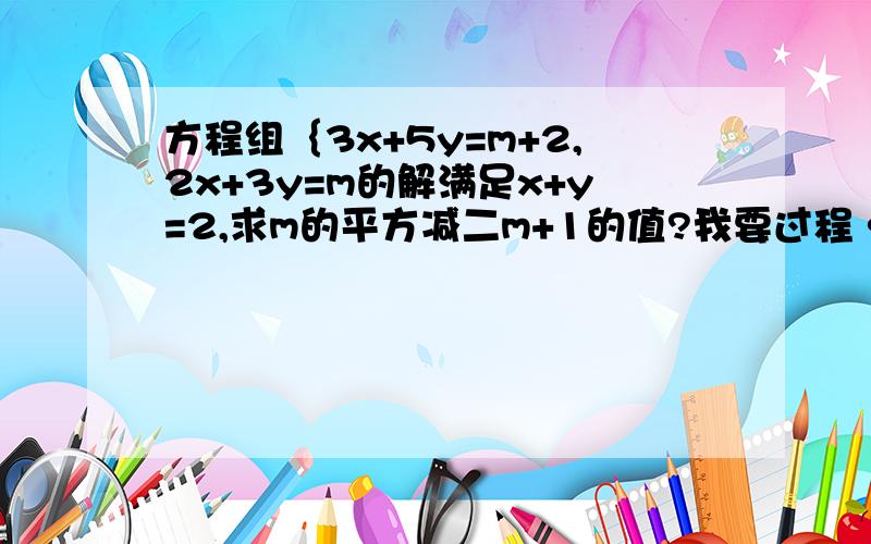 方程组｛3x+5y=m+2,2x+3y=m的解满足x+y=2,求m的平方减二m+1的值?我要过程······