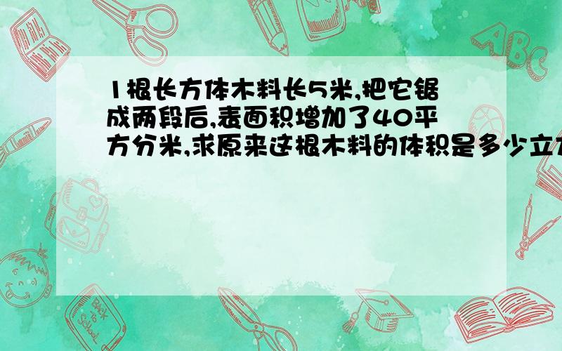 1根长方体木料长5米,把它锯成两段后,表面积增加了40平方分米,求原来这根木料的体积是多少立方米.