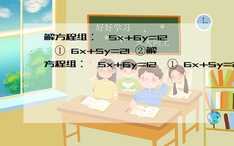 解方程组：﹛5x+6y=12,① 6x+5y=21 ②解方程组：﹛5x+6y=12,① 6x+5y=21 ②①+②,得11x+11y=33,化简,得,x+y=-3 ③②-①,得x-y=9 ④③+④,得2x=12,解得x=6③-④,得2y=-6,解得y=-3所以原方程组的解是﹛x=6 y=-3用类似