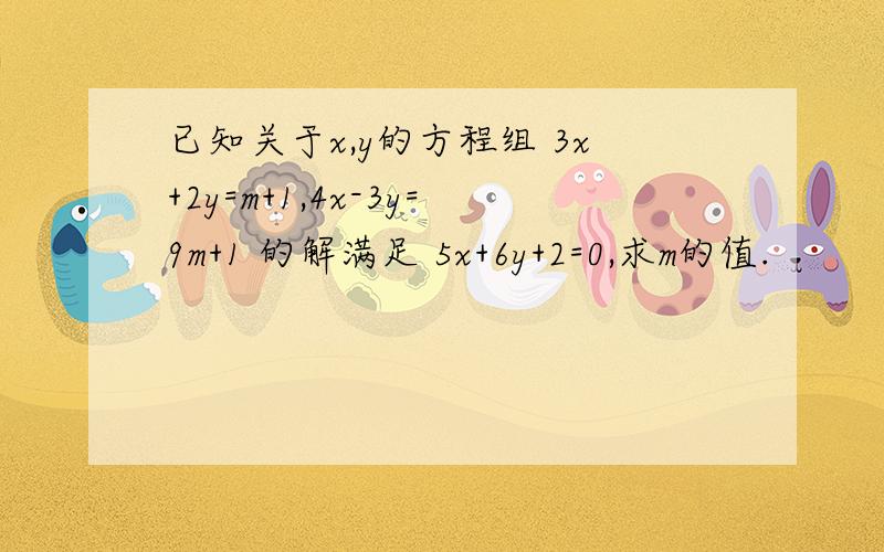 已知关于x,y的方程组 3x+2y=m+1,4x-3y=9m+1 的解满足 5x+6y+2=0,求m的值.