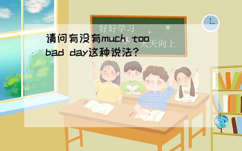 请问有没有much too bad day这种说法?